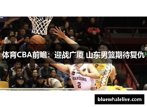 体育CBA前瞻：迎战广厦 山东男篮期待复仇