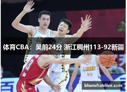 体育CBA：吴前24分 浙江稠州113-92新疆