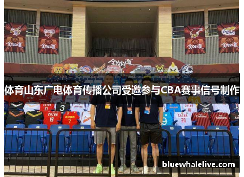 体育山东广电体育传播公司受邀参与CBA赛事信号制作