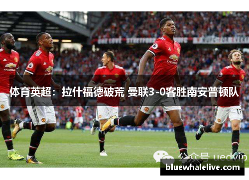 体育英超：拉什福德破荒 曼联3-0客胜南安普顿队